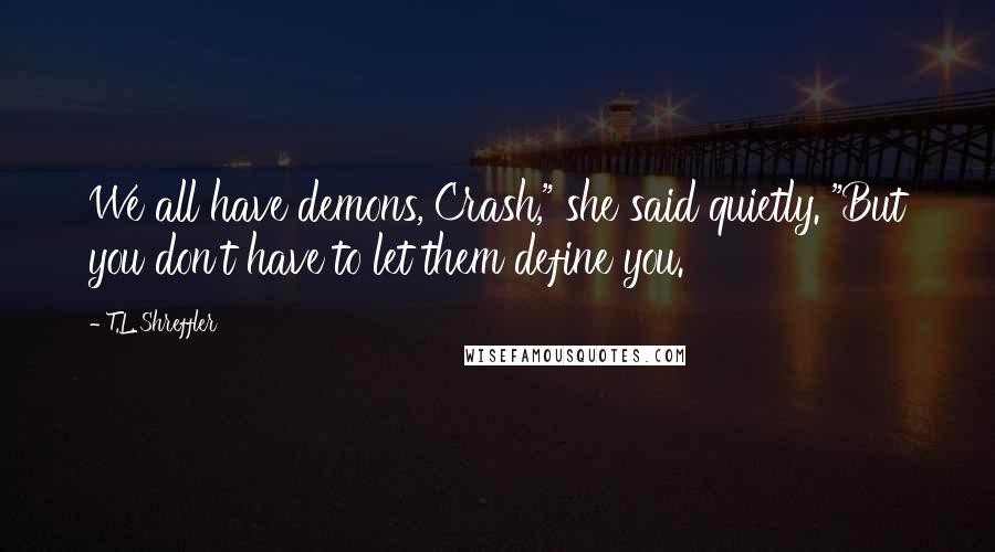 T.L. Shreffler Quotes: We all have demons, Crash," she said quietly. "But you don't have to let them define you.