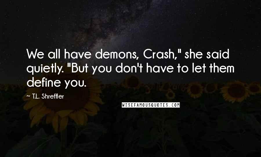 T.L. Shreffler Quotes: We all have demons, Crash," she said quietly. "But you don't have to let them define you.