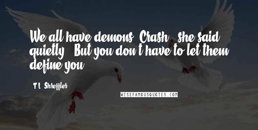 T.L. Shreffler Quotes: We all have demons, Crash," she said quietly. "But you don't have to let them define you.