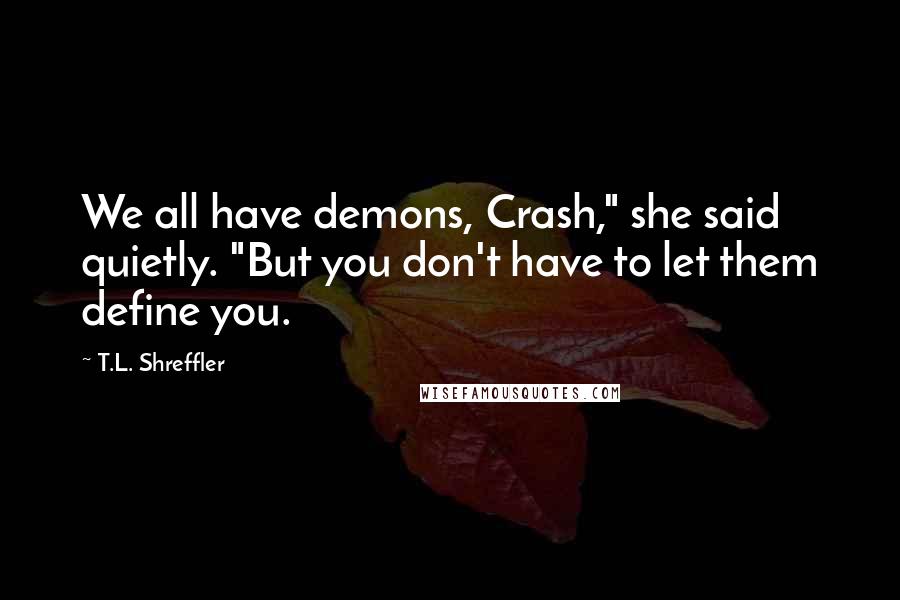 T.L. Shreffler Quotes: We all have demons, Crash," she said quietly. "But you don't have to let them define you.