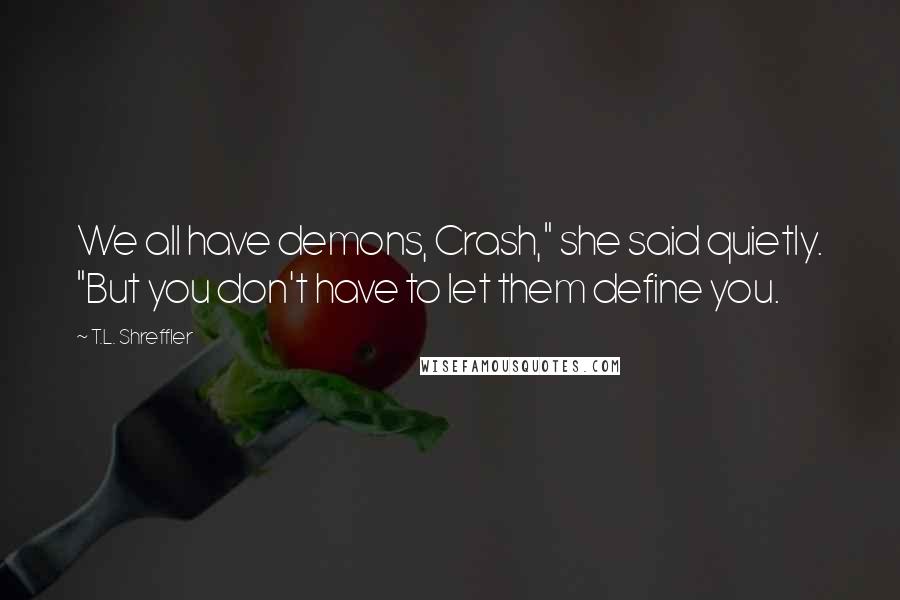 T.L. Shreffler Quotes: We all have demons, Crash," she said quietly. "But you don't have to let them define you.