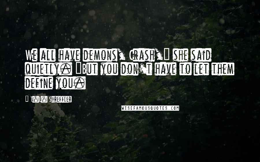 T.L. Shreffler Quotes: We all have demons, Crash," she said quietly. "But you don't have to let them define you.