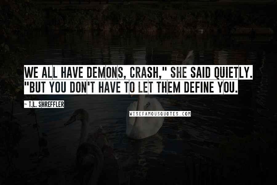 T.L. Shreffler Quotes: We all have demons, Crash," she said quietly. "But you don't have to let them define you.