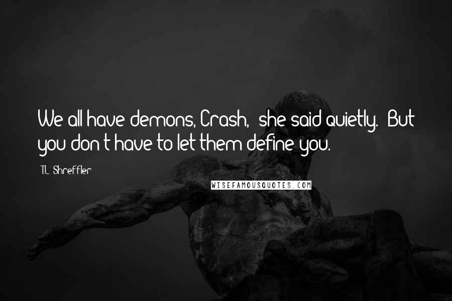 T.L. Shreffler Quotes: We all have demons, Crash," she said quietly. "But you don't have to let them define you.