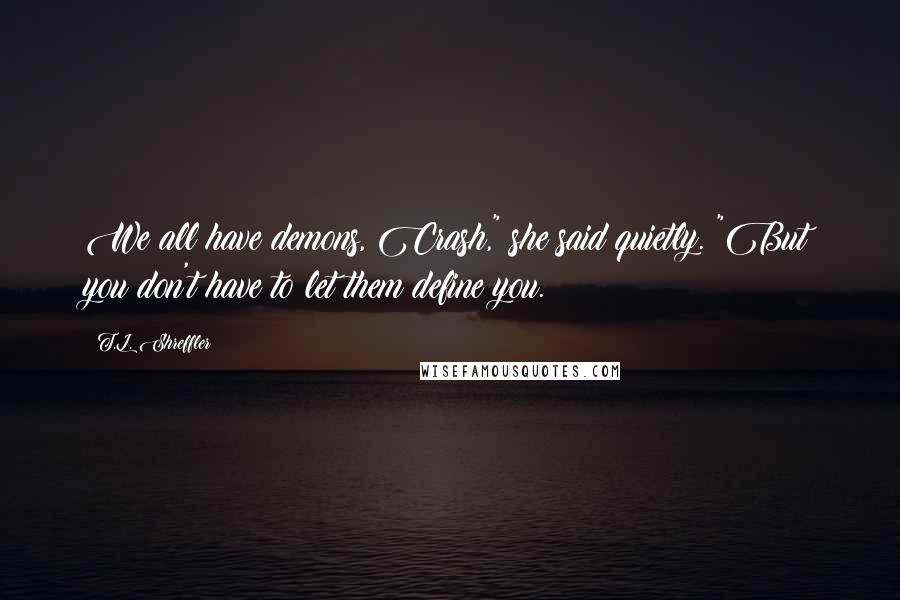 T.L. Shreffler Quotes: We all have demons, Crash," she said quietly. "But you don't have to let them define you.