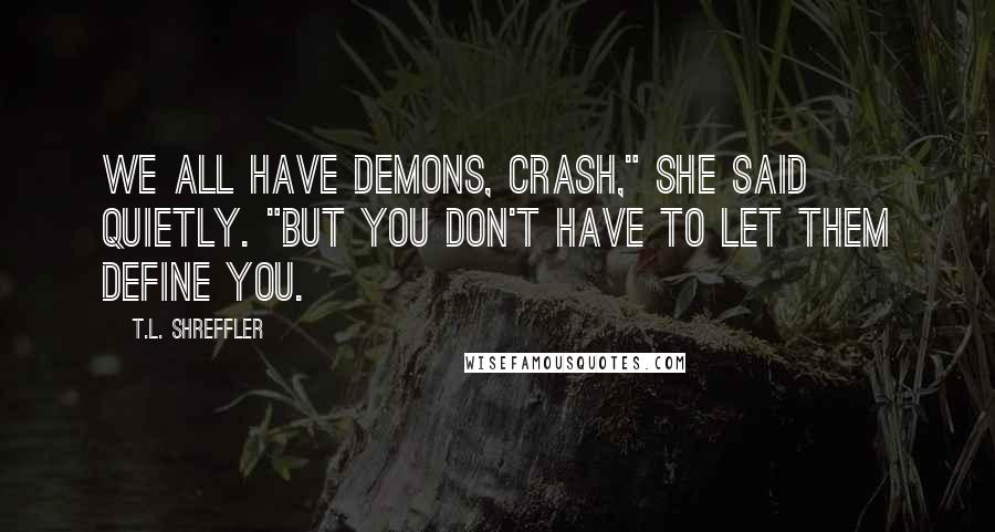 T.L. Shreffler Quotes: We all have demons, Crash," she said quietly. "But you don't have to let them define you.