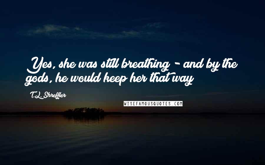 T.L. Shreffler Quotes: Yes, she was still breathing - and by the gods, he would keep her that way!