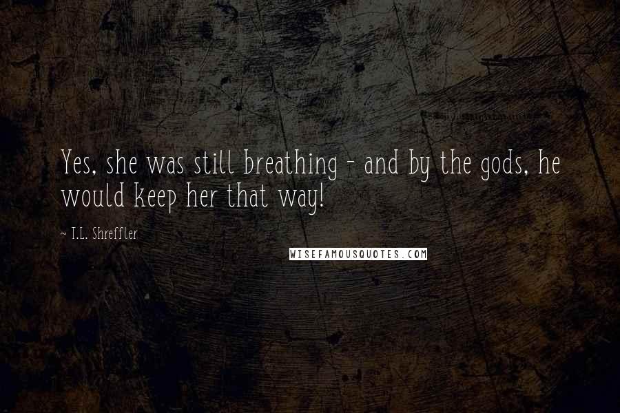 T.L. Shreffler Quotes: Yes, she was still breathing - and by the gods, he would keep her that way!