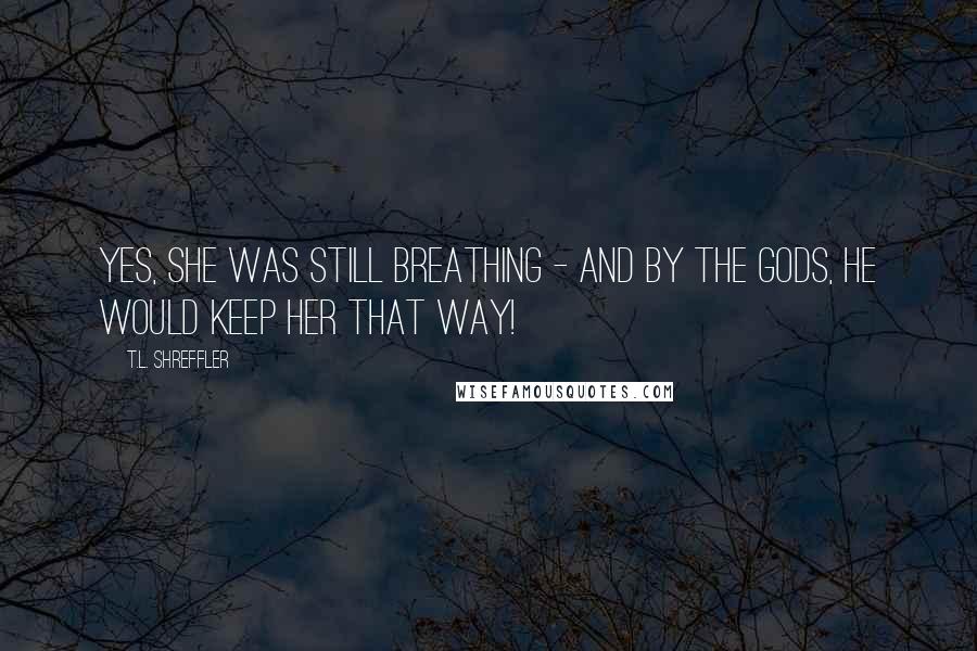 T.L. Shreffler Quotes: Yes, she was still breathing - and by the gods, he would keep her that way!