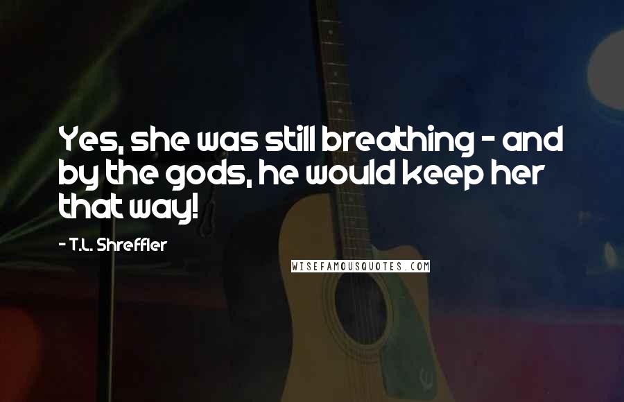 T.L. Shreffler Quotes: Yes, she was still breathing - and by the gods, he would keep her that way!