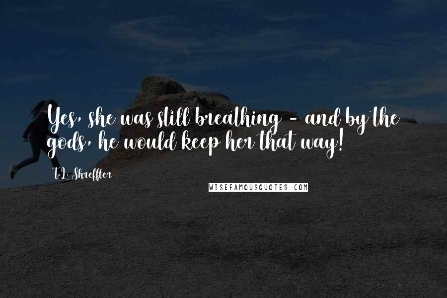 T.L. Shreffler Quotes: Yes, she was still breathing - and by the gods, he would keep her that way!