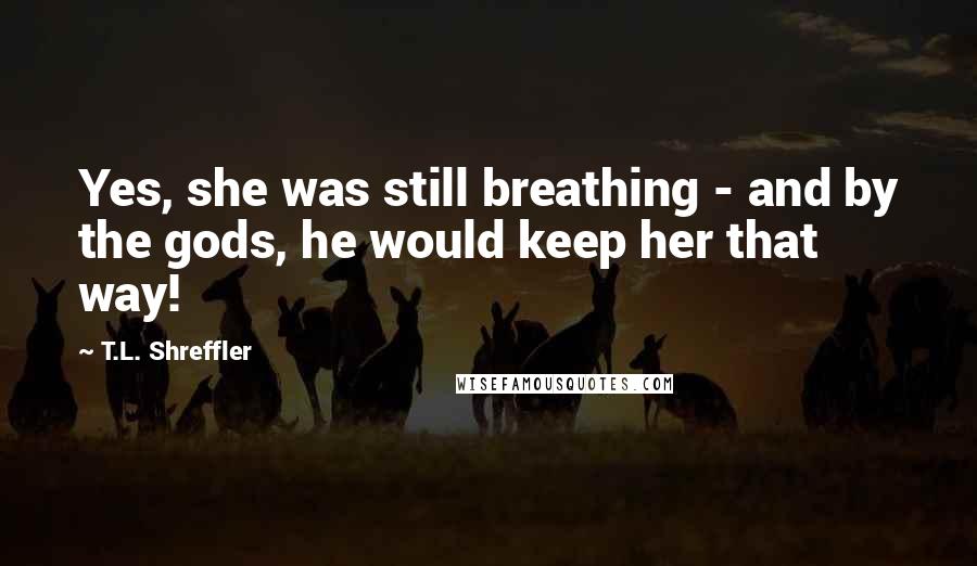 T.L. Shreffler Quotes: Yes, she was still breathing - and by the gods, he would keep her that way!