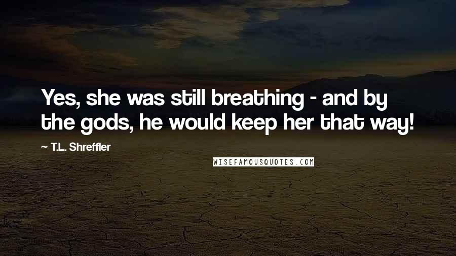 T.L. Shreffler Quotes: Yes, she was still breathing - and by the gods, he would keep her that way!