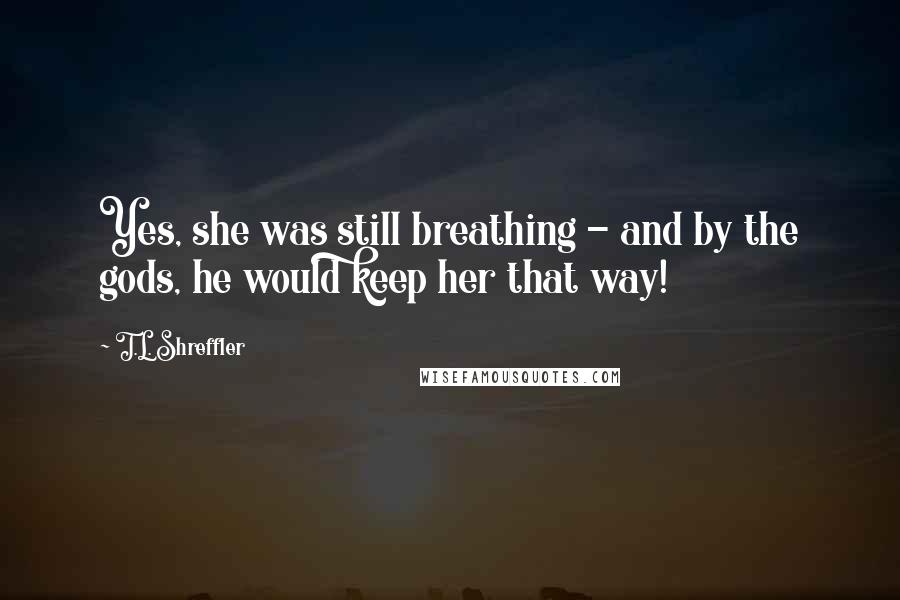 T.L. Shreffler Quotes: Yes, she was still breathing - and by the gods, he would keep her that way!