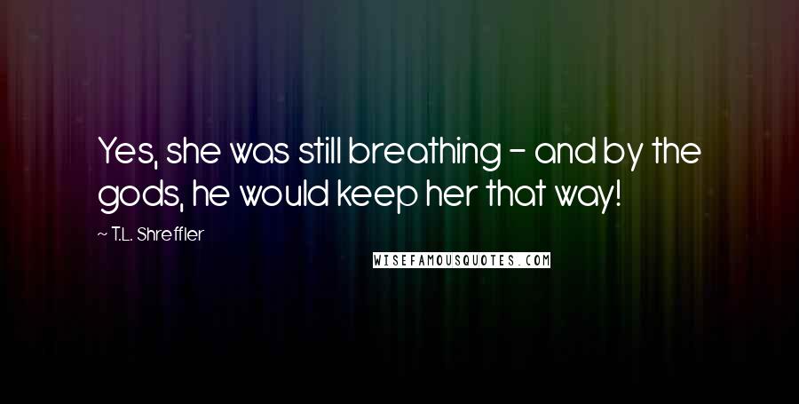 T.L. Shreffler Quotes: Yes, she was still breathing - and by the gods, he would keep her that way!