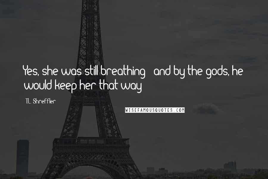 T.L. Shreffler Quotes: Yes, she was still breathing - and by the gods, he would keep her that way!