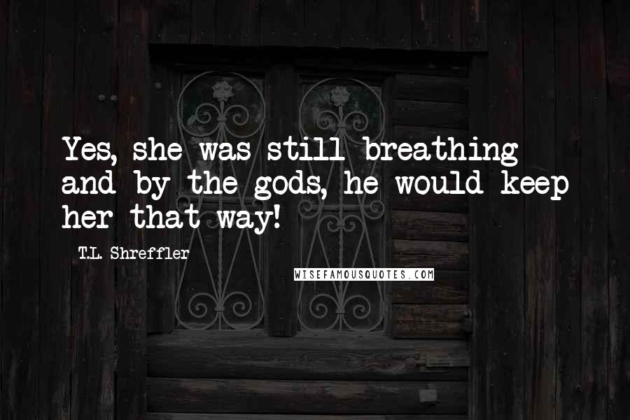 T.L. Shreffler Quotes: Yes, she was still breathing - and by the gods, he would keep her that way!