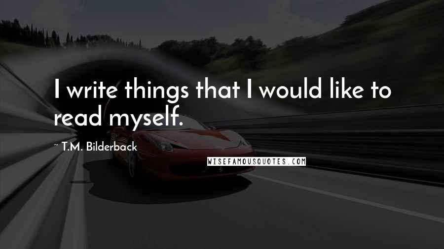 T.M. Bilderback Quotes: I write things that I would like to read myself.