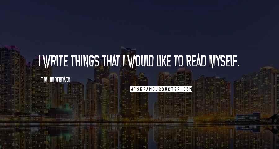 T.M. Bilderback Quotes: I write things that I would like to read myself.