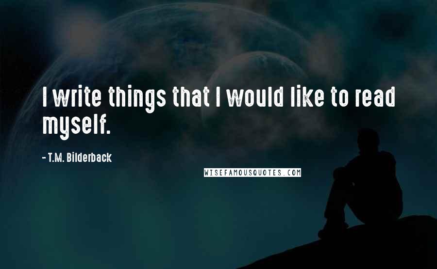 T.M. Bilderback Quotes: I write things that I would like to read myself.