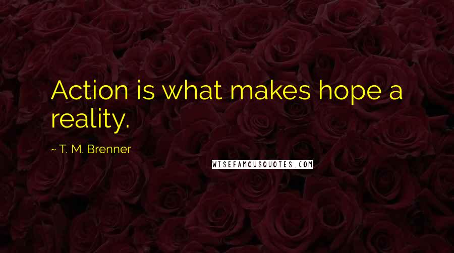 T. M. Brenner Quotes: Action is what makes hope a reality.