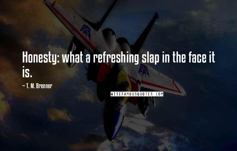 T. M. Brenner Quotes: Honesty: what a refreshing slap in the face it is.