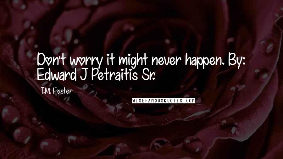 T.M. Foster Quotes: Don't worry it might never happen. By: Edward J Petraitis Sr.