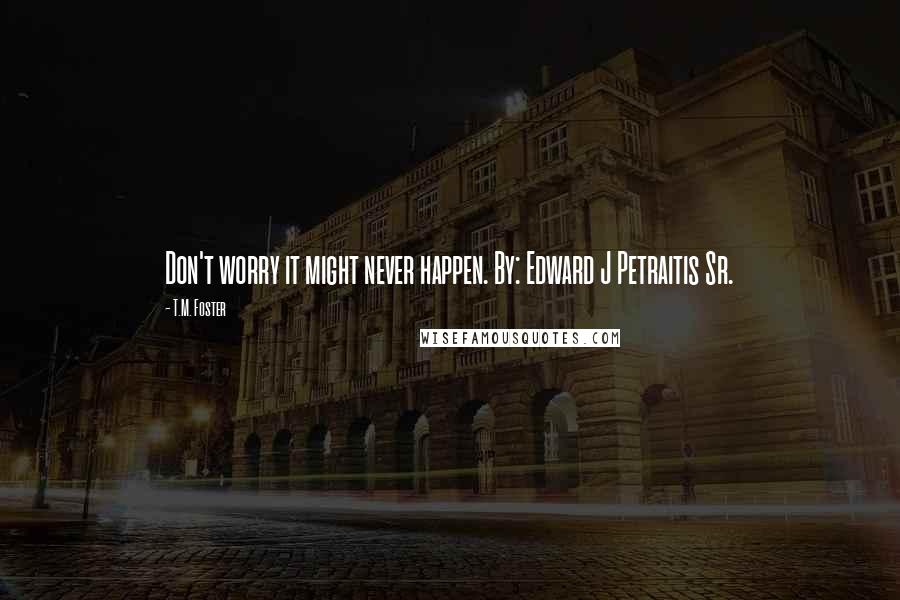 T.M. Foster Quotes: Don't worry it might never happen. By: Edward J Petraitis Sr.