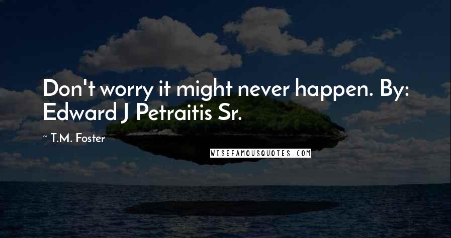 T.M. Foster Quotes: Don't worry it might never happen. By: Edward J Petraitis Sr.