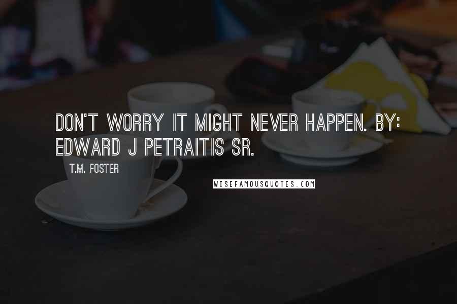 T.M. Foster Quotes: Don't worry it might never happen. By: Edward J Petraitis Sr.