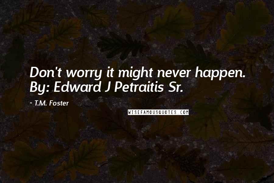 T.M. Foster Quotes: Don't worry it might never happen. By: Edward J Petraitis Sr.