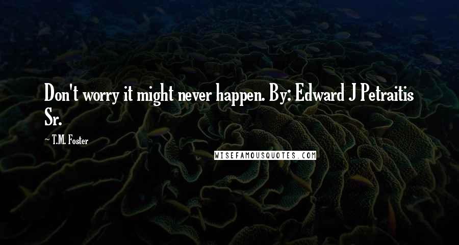 T.M. Foster Quotes: Don't worry it might never happen. By: Edward J Petraitis Sr.