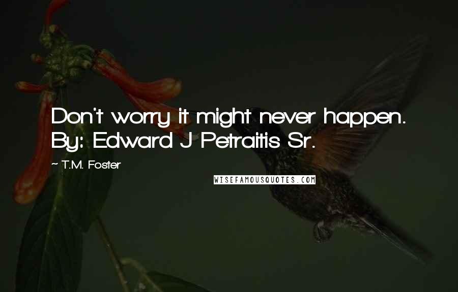 T.M. Foster Quotes: Don't worry it might never happen. By: Edward J Petraitis Sr.