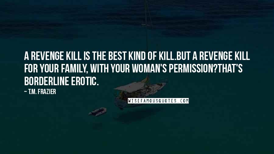 T.M. Frazier Quotes: A revenge kill is the best kind of kill.But a revenge kill for your family, with your woman's permission?That's borderline erotic.