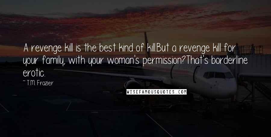 T.M. Frazier Quotes: A revenge kill is the best kind of kill.But a revenge kill for your family, with your woman's permission?That's borderline erotic.