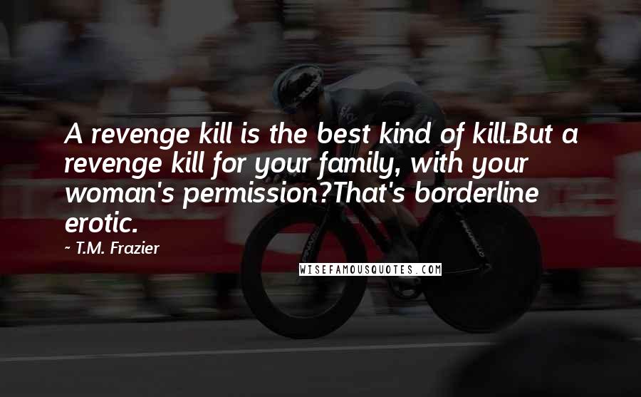 T.M. Frazier Quotes: A revenge kill is the best kind of kill.But a revenge kill for your family, with your woman's permission?That's borderline erotic.