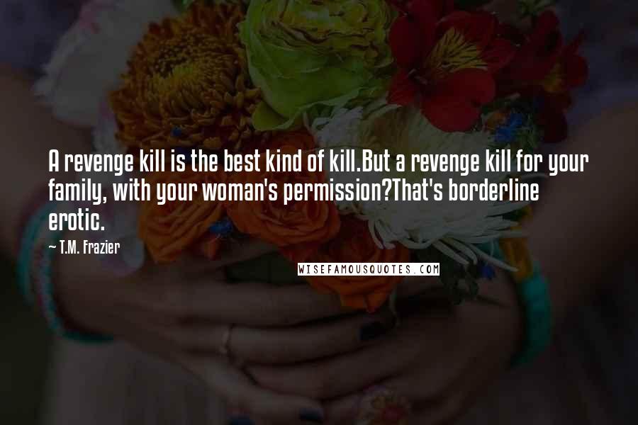 T.M. Frazier Quotes: A revenge kill is the best kind of kill.But a revenge kill for your family, with your woman's permission?That's borderline erotic.