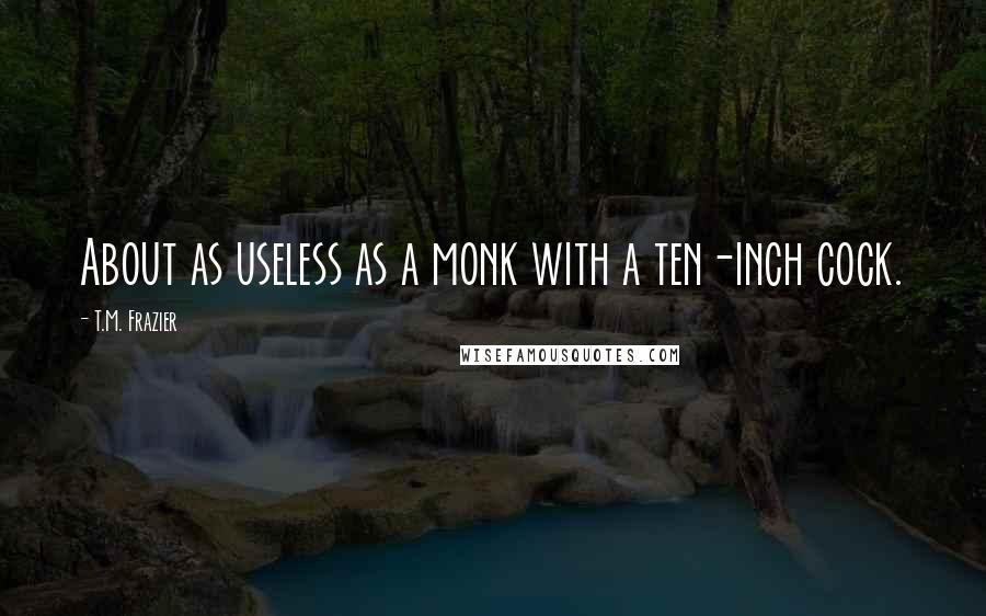 T.M. Frazier Quotes: About as useless as a monk with a ten-inch cock.
