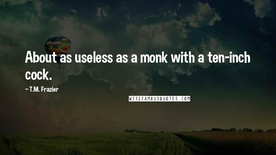 T.M. Frazier Quotes: About as useless as a monk with a ten-inch cock.