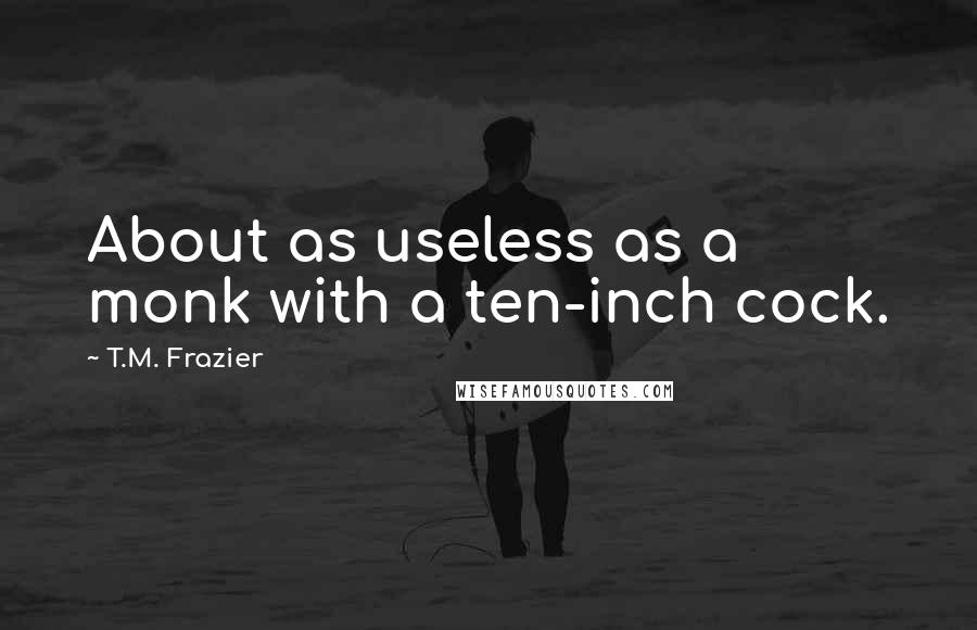 T.M. Frazier Quotes: About as useless as a monk with a ten-inch cock.