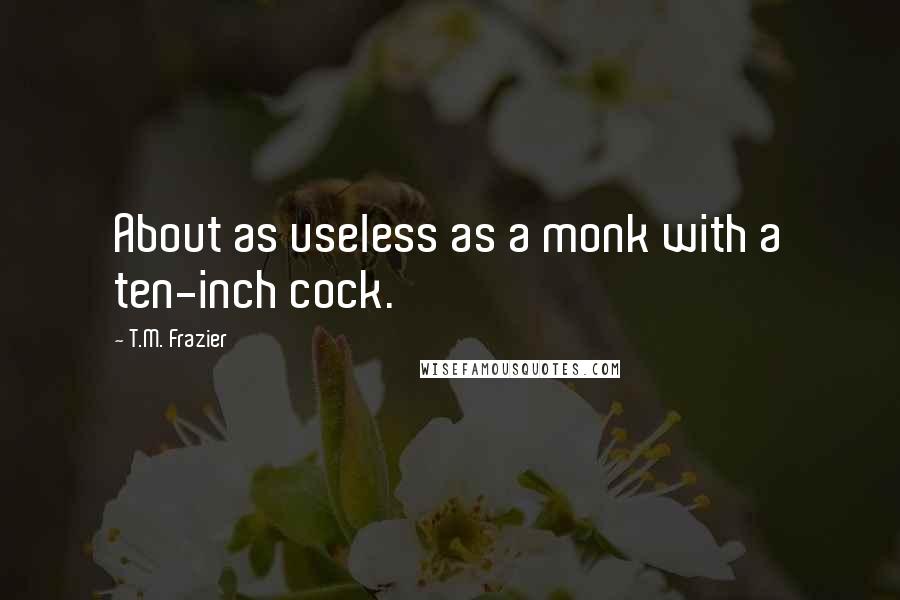 T.M. Frazier Quotes: About as useless as a monk with a ten-inch cock.