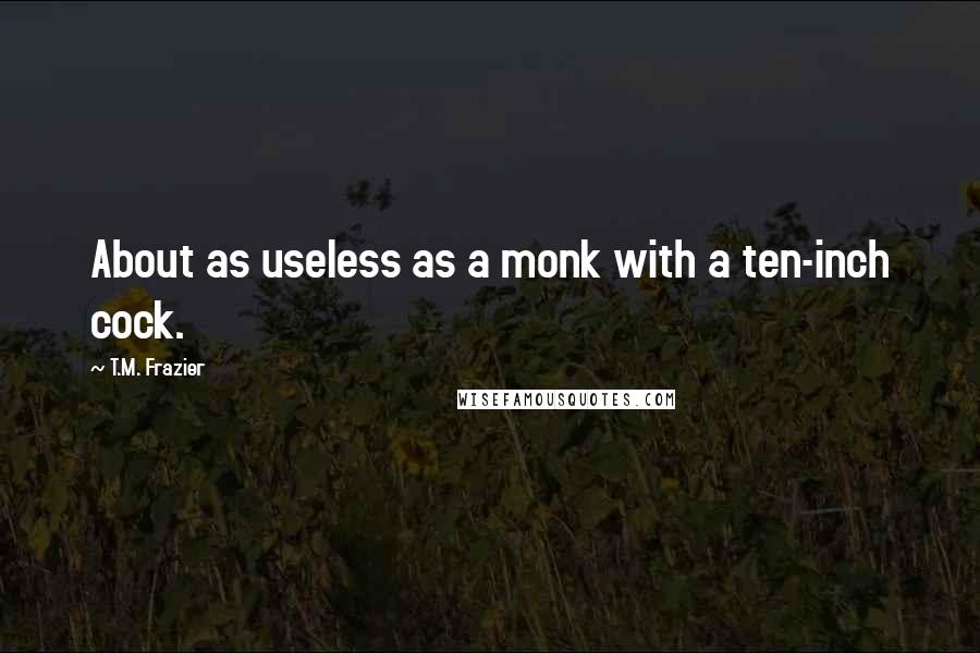 T.M. Frazier Quotes: About as useless as a monk with a ten-inch cock.