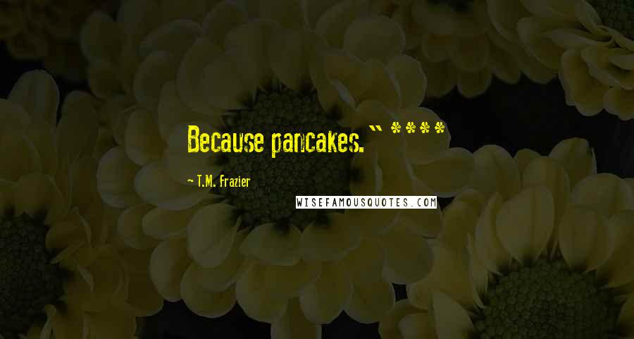 T.M. Frazier Quotes: Because pancakes." ****