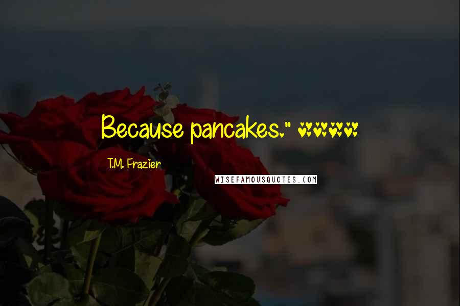 T.M. Frazier Quotes: Because pancakes." ****