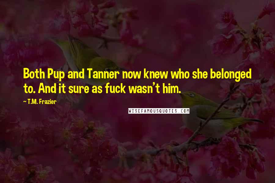 T.M. Frazier Quotes: Both Pup and Tanner now knew who she belonged to. And it sure as fuck wasn't him.