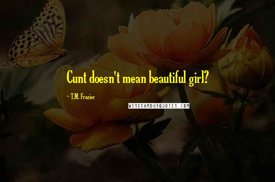 T.M. Frazier Quotes: Cunt doesn't mean beautiful girl?