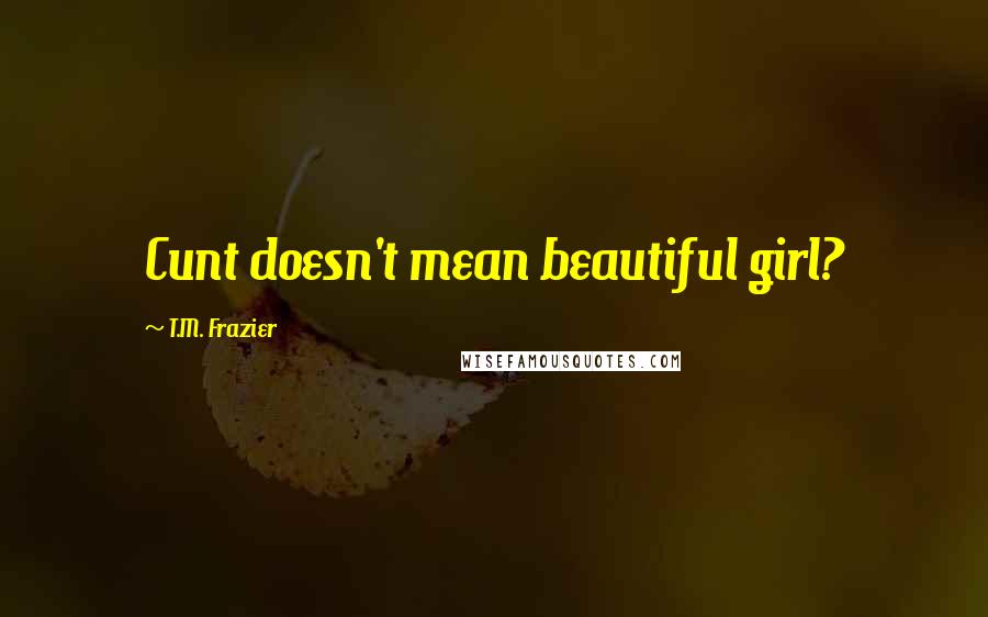 T.M. Frazier Quotes: Cunt doesn't mean beautiful girl?