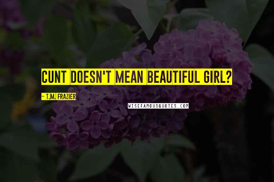 T.M. Frazier Quotes: Cunt doesn't mean beautiful girl?