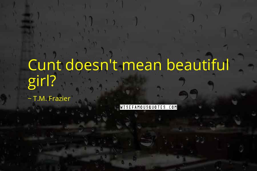 T.M. Frazier Quotes: Cunt doesn't mean beautiful girl?