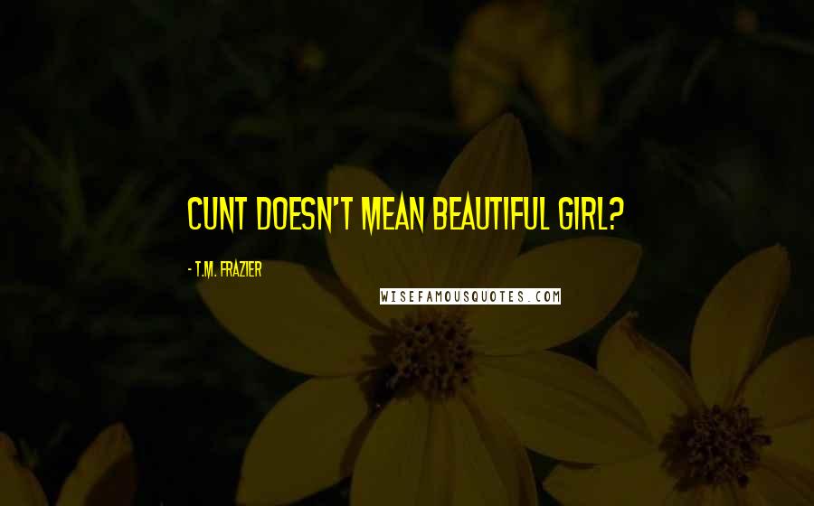T.M. Frazier Quotes: Cunt doesn't mean beautiful girl?